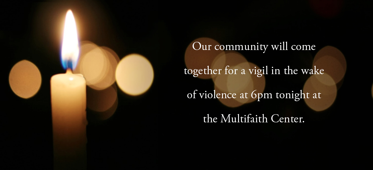 Our community will come together for a vigil in the wake of violence at 6 PM tonight at the Multifaith Center.