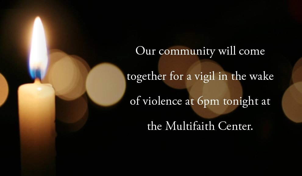 Our community will come together for a vigil in the wake of violence at 6 PM tonight at the Multifaith Center.